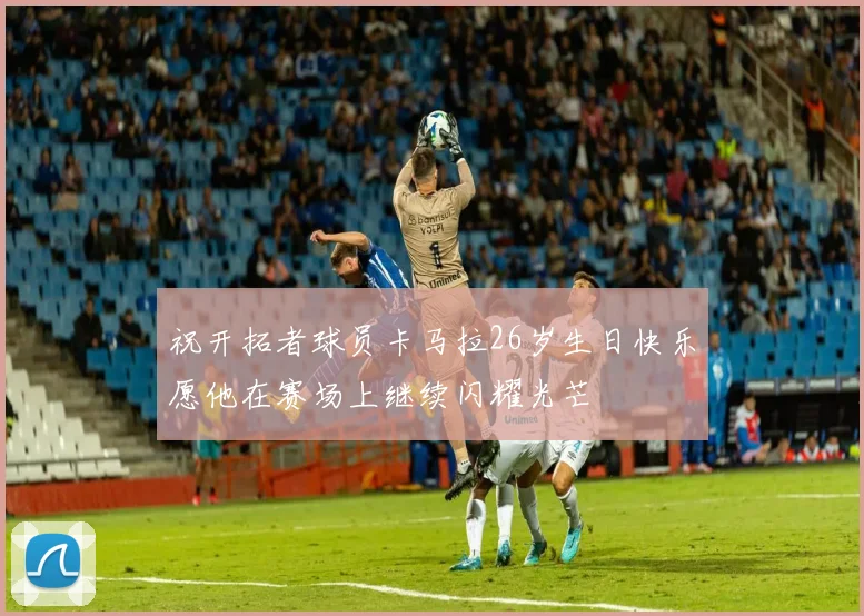 祝开拓者球员卡马拉26岁生日快乐愿他在赛场上继续闪耀光芒