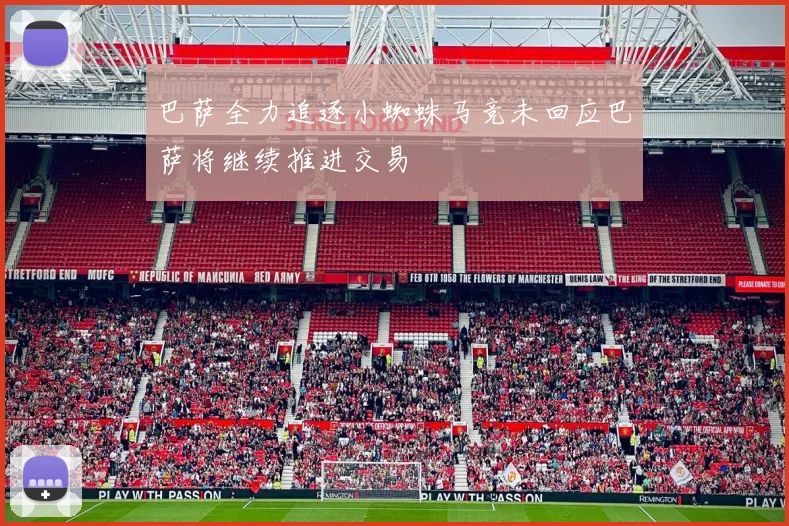 巴萨全力追逐小蜘蛛马竞未回应巴萨将继续推进交易