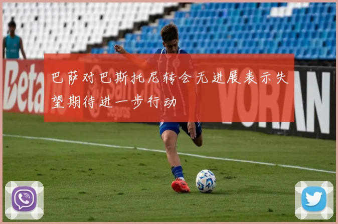 巴萨对巴斯托尼转会无进展表示失望期待进一步行动