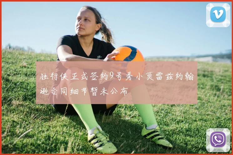 独行侠正式签约9号秀小莫雷兹约翰逊合同细节暂未公布