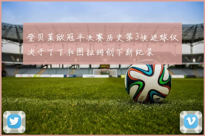 登贝莱欧冠半决赛历史第3快进球仅次于丁丁和图拉姆创下新纪录