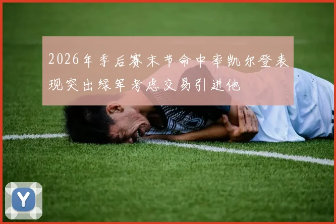 2026年季后赛末节命中率凯尔登表现突出绿军考虑交易引进他
