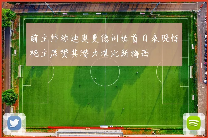 前主帅称迪奥曼德训练首日表现惊艳主席赞其潜力堪比新梅西