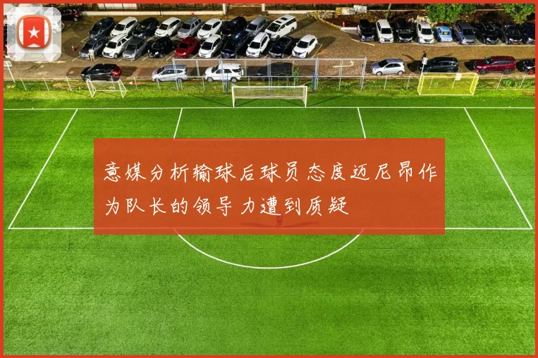 意媒分析输球后球员态度迈尼昂作为队长的领导力遭到质疑