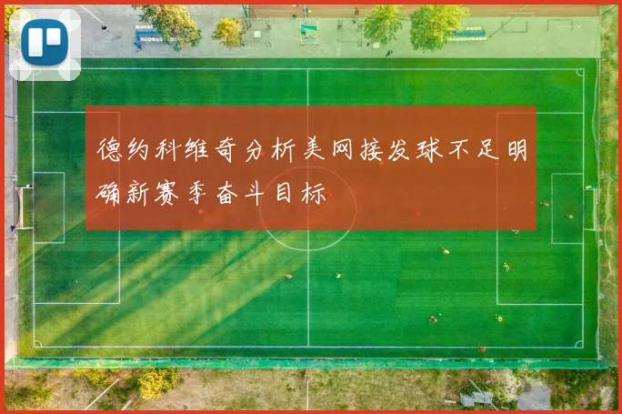德约科维奇分析美网接发球不足明确新赛季奋斗目标