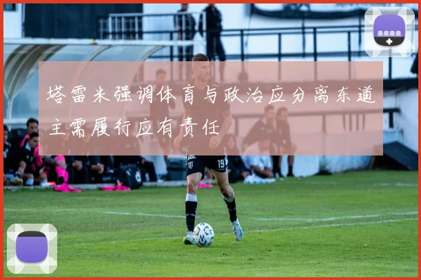 塔雷米强调体育与政治应分离东道主需履行应有责任