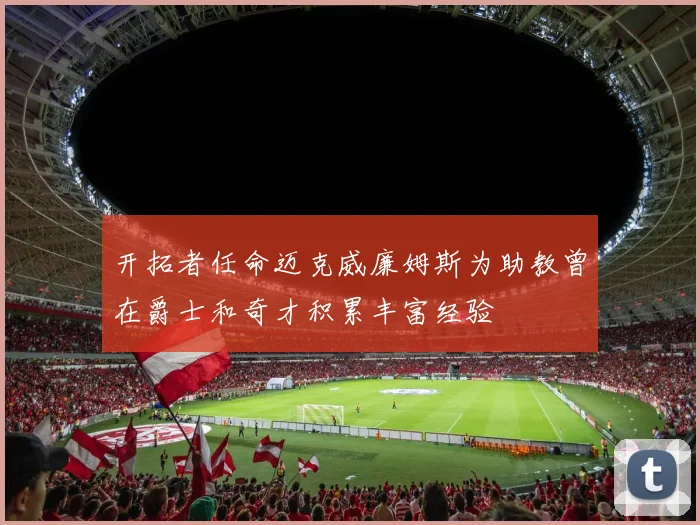 开拓者任命迈克威廉姆斯为助教曾在爵士和奇才积累丰富经验