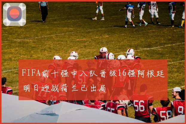 FIFA前十强中八队晋级16强阿根廷明日迎战荷兰已出局