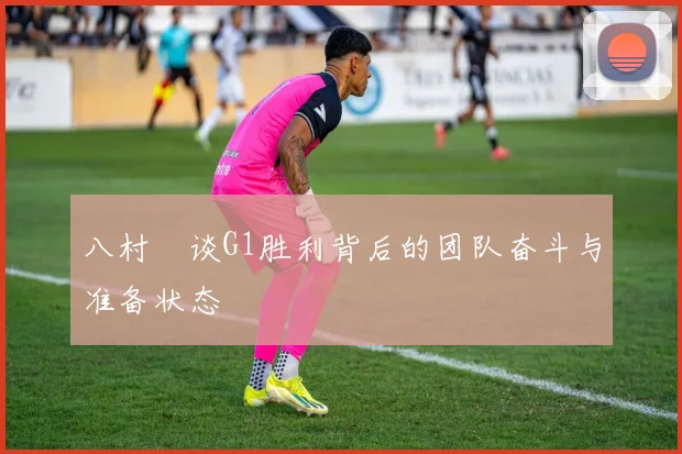 八村塁谈G1胜利背后的团队奋斗与准备状态