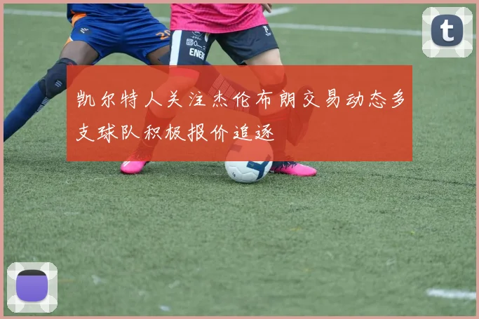 凯尔特人关注杰伦布朗交易动态多支球队积极报价追逐