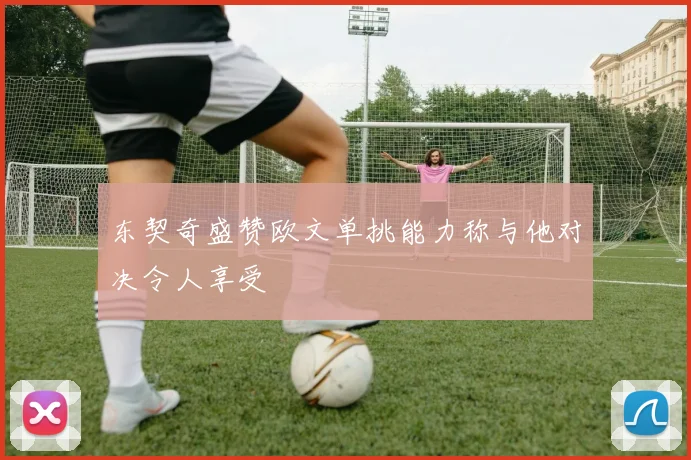 东契奇盛赞欧文单挑能力称与他对决令人享受