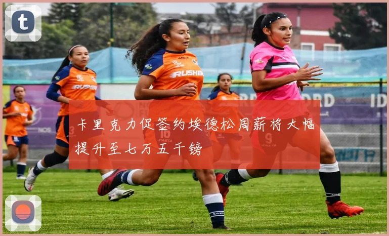 卡里克力促签约埃德松周薪将大幅提升至七万五千镑