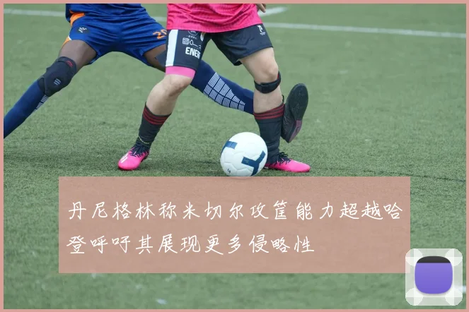 丹尼格林称米切尔攻筐能力超越哈登呼吁其展现更多侵略性