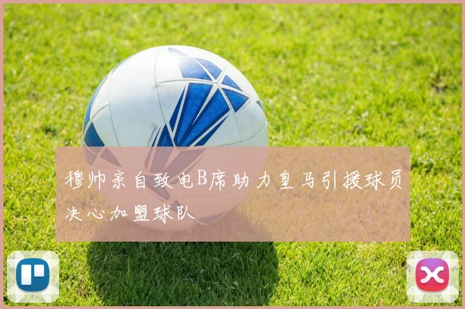穆帅亲自致电B席助力皇马引援球员决心加盟球队