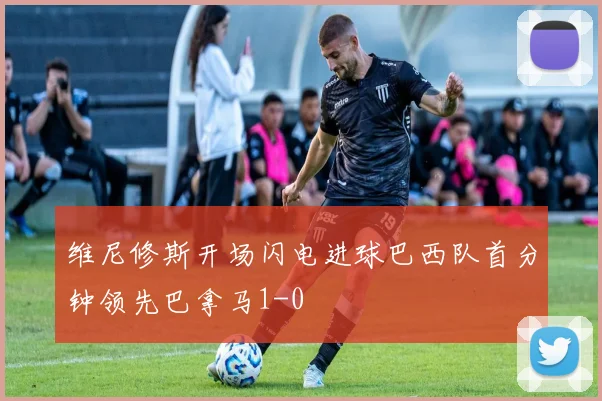 维尼修斯开场闪电进球巴西队首分钟领先巴拿马1-0