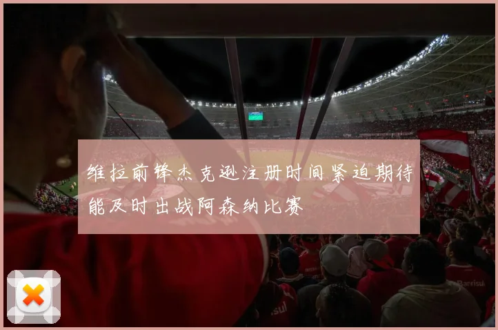 维拉前锋杰克逊注册时间紧迫期待能及时出战阿森纳比赛