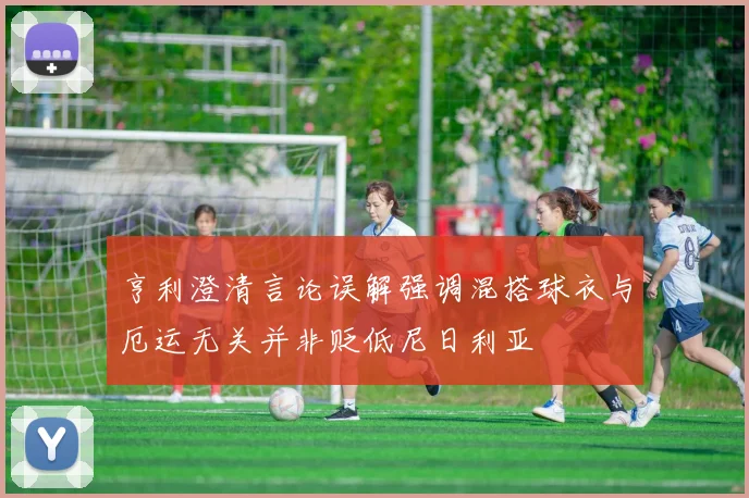 亨利澄清言论误解强调混搭球衣与厄运无关并非贬低尼日利亚