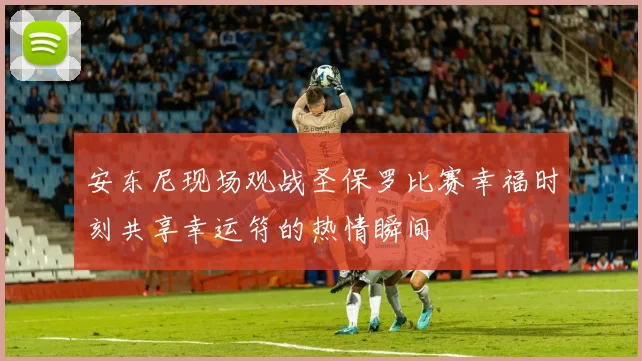 安东尼现场观战圣保罗比赛幸福时刻共享幸运符的热情瞬间