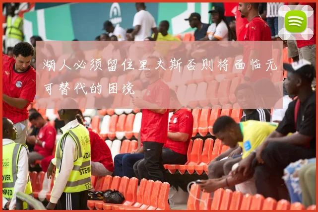 湖人必须留住里夫斯否则将面临无可替代的困境
