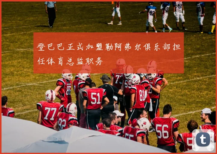 登巴巴正式加盟勒阿弗尔俱乐部担任体育总监职务