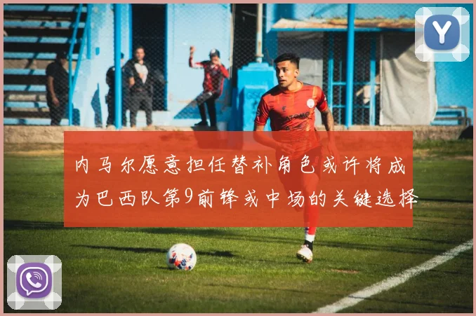 内马尔愿意担任替补角色或许将成为巴西队第9前锋或中场的关键选择