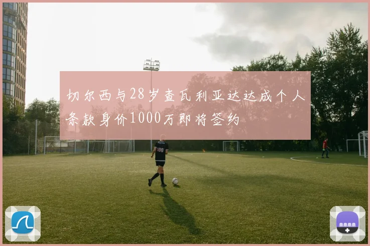 切尔西与28岁查瓦利亚达达成个人条款身价1000万即将签约