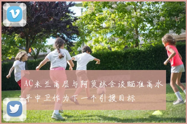 AC米兰高层与阿莫林会谈瞄准高水平中卫作为下一个引援目标