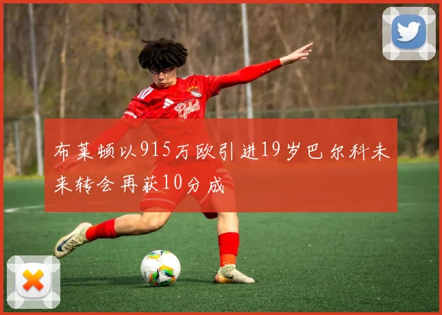 布莱顿以915万欧引进19岁巴尔科未来转会再获10分成