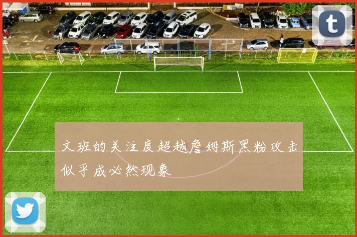 文班的关注度超越詹姆斯黑粉攻击似乎成必然现象