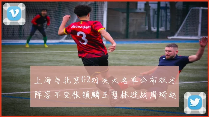上海与北京G2对决大名单公布双方阵容不变张镇麟王哲林迎战周琦赵睿