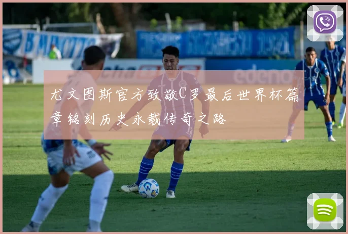 尤文图斯官方致敬C罗最后世界杯篇章铭刻历史永载传奇之路